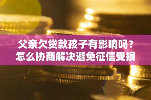 武汉父亲欠贷款孩子有影响吗？怎么协商解决避免征信受损？