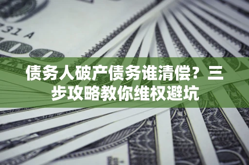 武汉债务人破产债务谁清偿?三步攻略教你维权避坑 武汉债务人破产债务谁清偿?三步攻略教你维权避坑