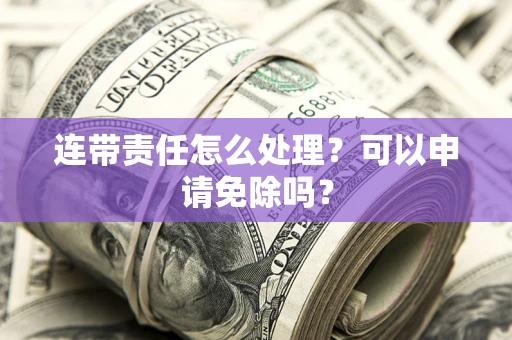 武汉连带责任怎么处理？可以申请免除吗？