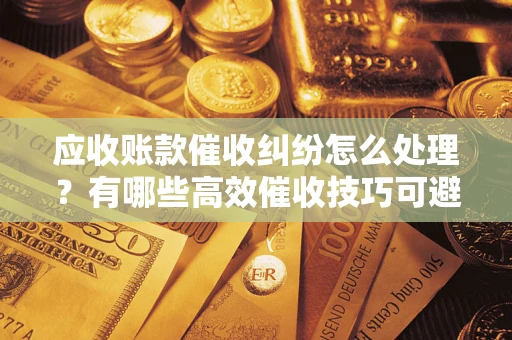 武汉应收账款催收纠纷怎么处理？有哪些高效催收技巧可避免坏账？