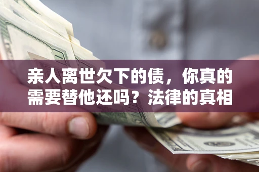 武汉亲人离世欠下的债，你真的需要替他还吗？法律的真相或许与你想的不一样