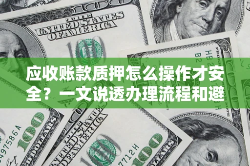 武汉应收账款质押怎么操作才安全？一文说透办理流程和避险绝招